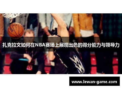 扎克拉文如何在NBA赛场上展现出色的得分能力与领导力