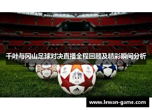千叶与冈山足球对决直播全程回顾及精彩瞬间分析
