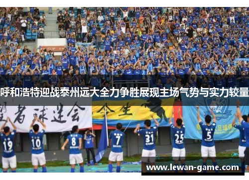 呼和浩特迎战泰州远大全力争胜展现主场气势与实力较量